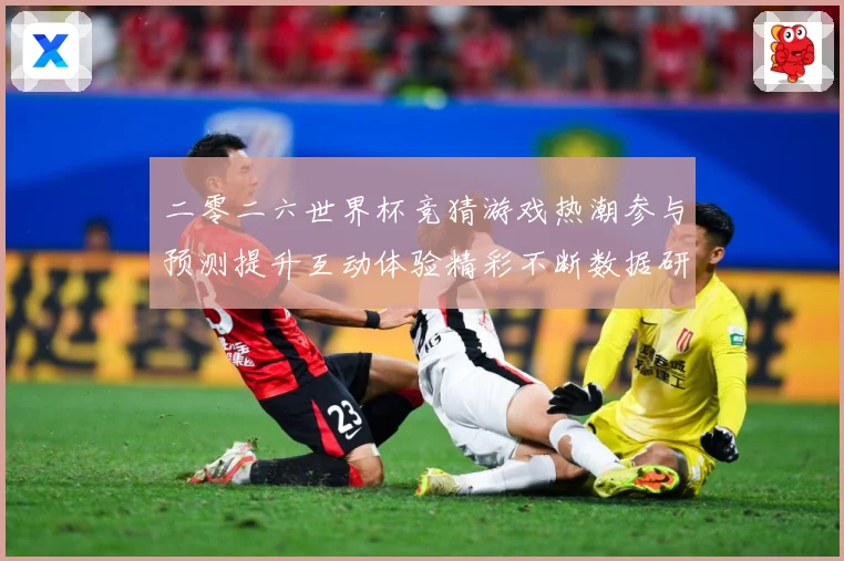 二零二六世界杯竞猜游戏热潮参与预测提升互动体验精彩不断数据研判：最新赛事动态与深度分析