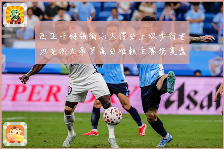 西亚卡姆领衔七人得分上双步行者力克热火希罗高分难救主赛场复盘：最新赛事动态与深度分析