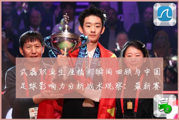武磊职业生涯精彩瞬间回顾与中国足球影响力分析战术观察：最新赛事动态与深度分析