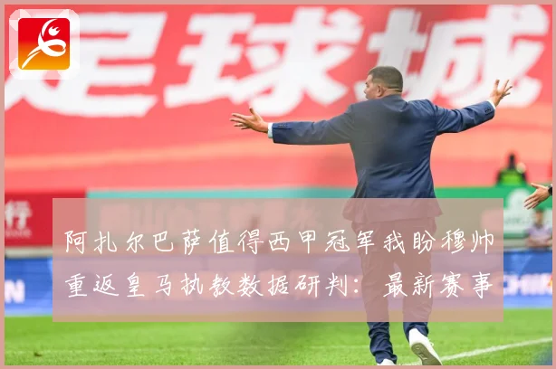 阿扎尔巴萨值得西甲冠军我盼穆帅重返皇马执教数据研判：最新赛事动态与深度分析