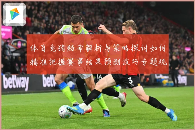 体育竞猜赔率解析与策略探讨如何精准把握赛事结果预测技巧专题观察：最新赛事动态与深度分析