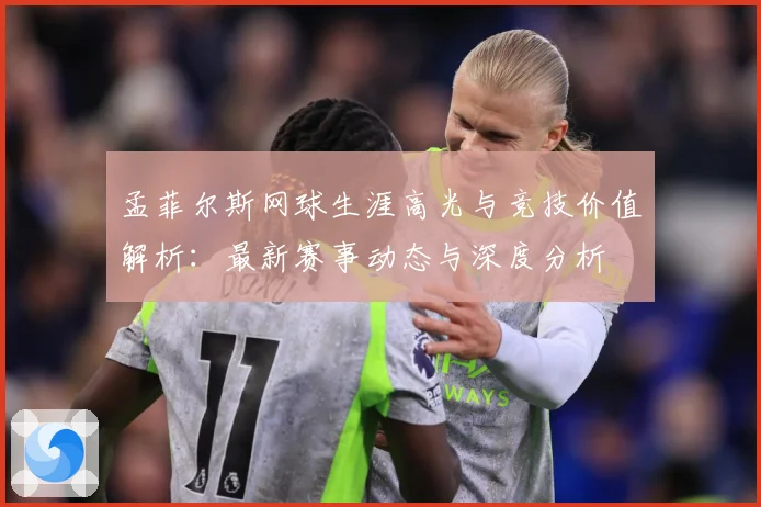 孟菲尔斯网球生涯高光与竞技价值解析：最新赛事动态与深度分析