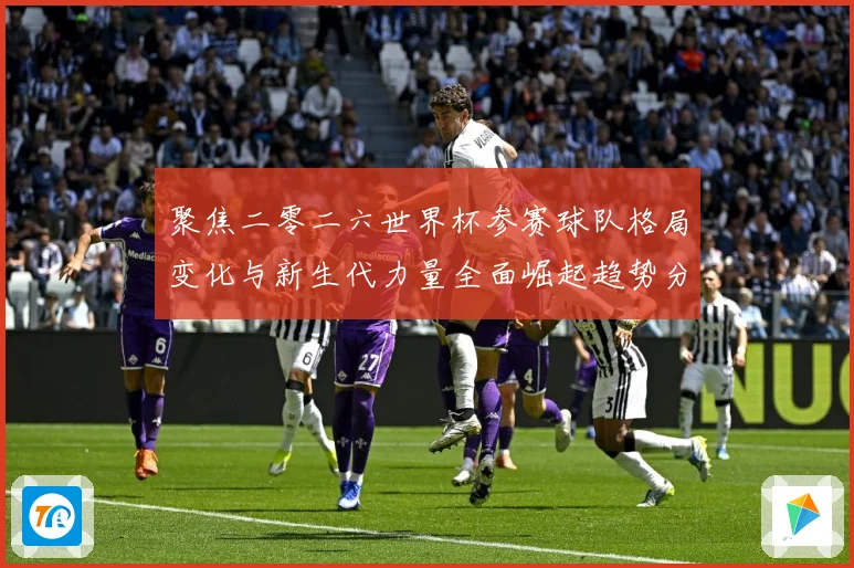 聚焦二零二六世界杯参赛球队格局变化与新生代力量全面崛起趋势分战术观察：最新赛事动态与深度分析
