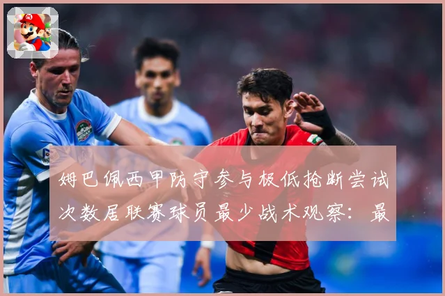 姆巴佩西甲防守参与极低抢断尝试次数居联赛球员最少战术观察：最新赛事动态与深度分析