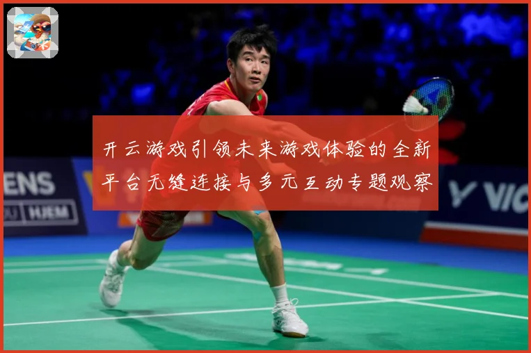 开云游戏引领未来游戏体验的全新平台无缝连接与多元互动专题观察：最新赛事动态与深度分析