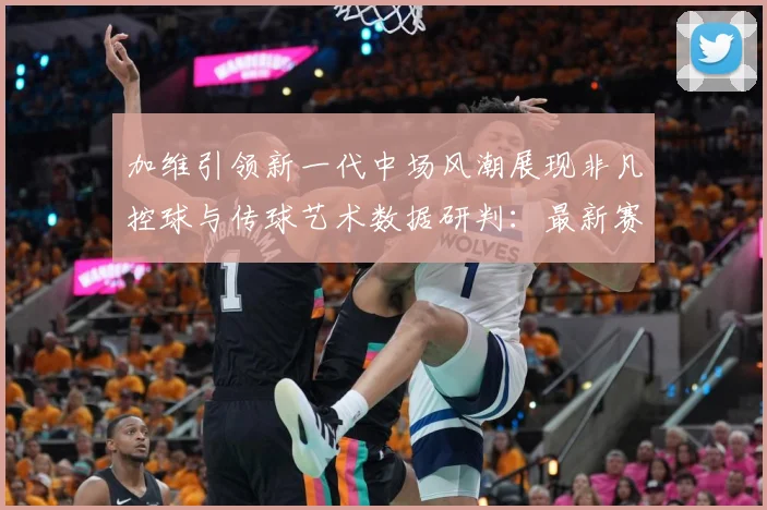 加维引领新一代中场风潮展现非凡控球与传球艺术数据研判：最新赛事动态与深度分析