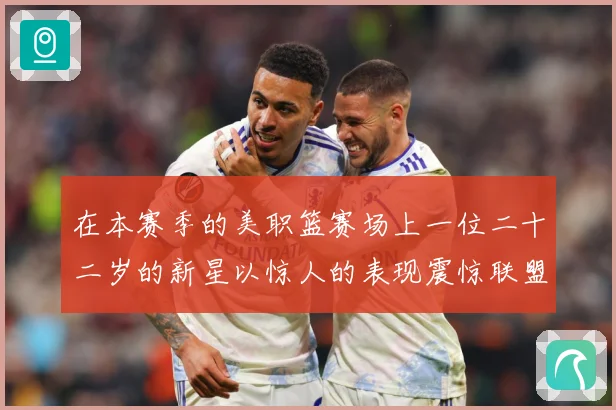 在本赛季的美职篮赛场上一位二十二岁的新星以惊人的表现震惊联盟赛场复盘：最新赛事动态与深度分析