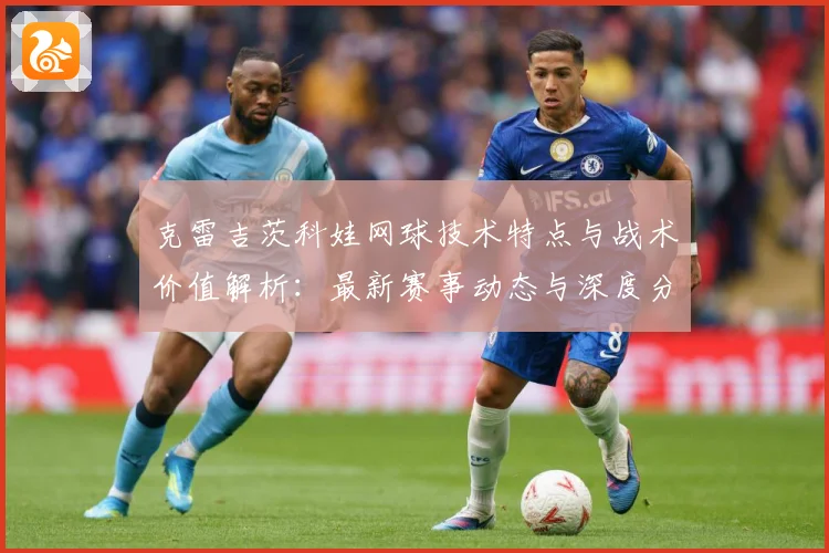 克雷吉茨科娃网球技术特点与战术价值解析：最新赛事动态与深度分析