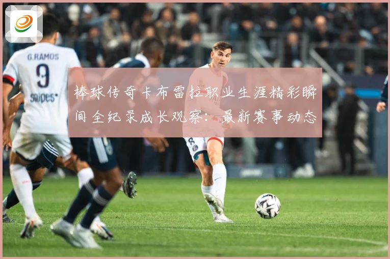 棒球传奇卡布雷拉职业生涯精彩瞬间全纪录成长观察：最新赛事动态与深度分析