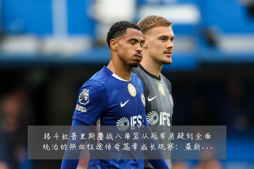 格斗杜普里斯鏖战八角笼从冠军质疑到全面统治的热血征途传奇篇章成长观察：最新赛事动态与深度分析