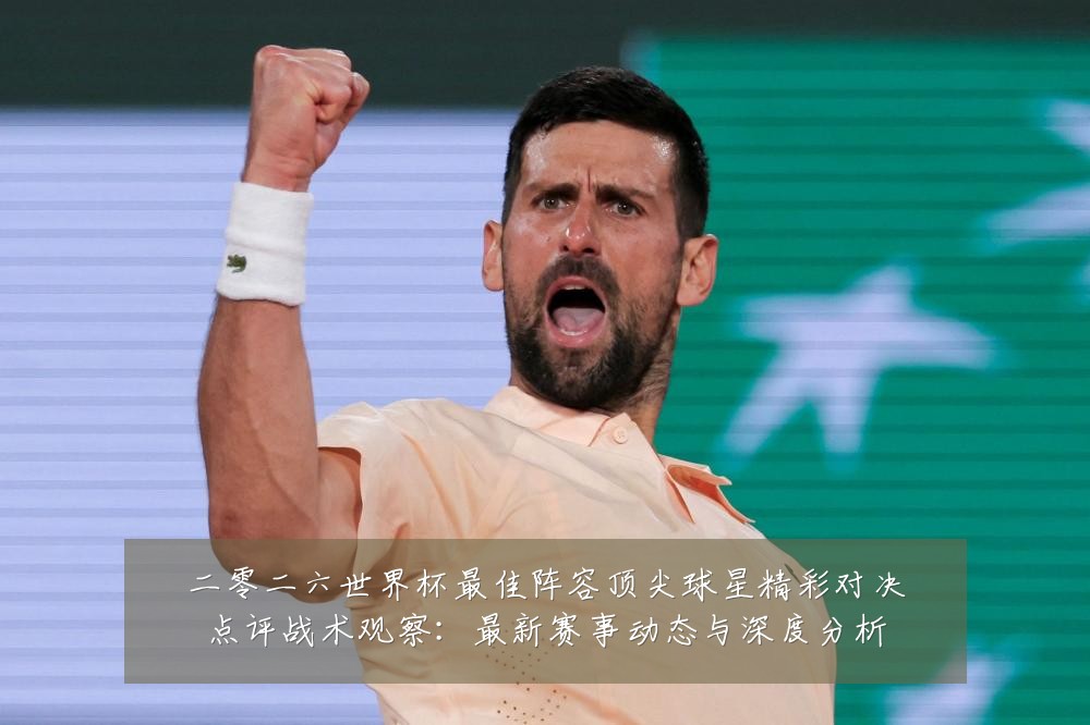 二零二六世界杯最佳阵容顶尖球星精彩对决点评战术观察：最新赛事动态与深度分析