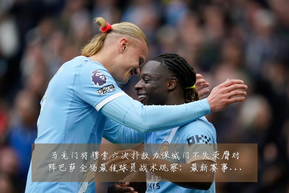 马竞门将穆索六次扑救力保城门不失荣膺对阵巴萨全场最佳球员战术观察:最新赛事动态与深度分析