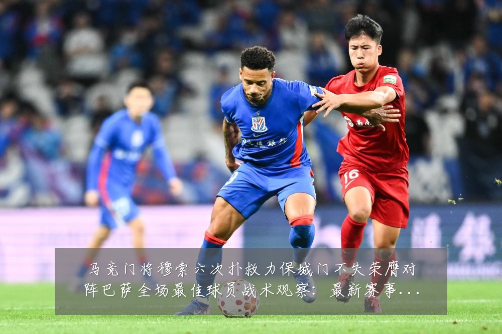 马竞门将穆索六次扑救力保城门不失荣膺对阵巴萨全场最佳球员战术观察:最新赛事动态与深度分析