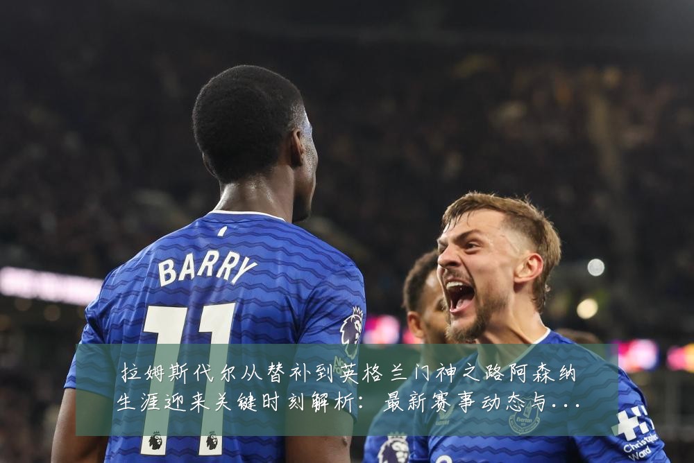 拉姆斯代尔从替补到英格兰门神之路阿森纳生涯迎来关键时刻解析：最新赛事动态与深度分析