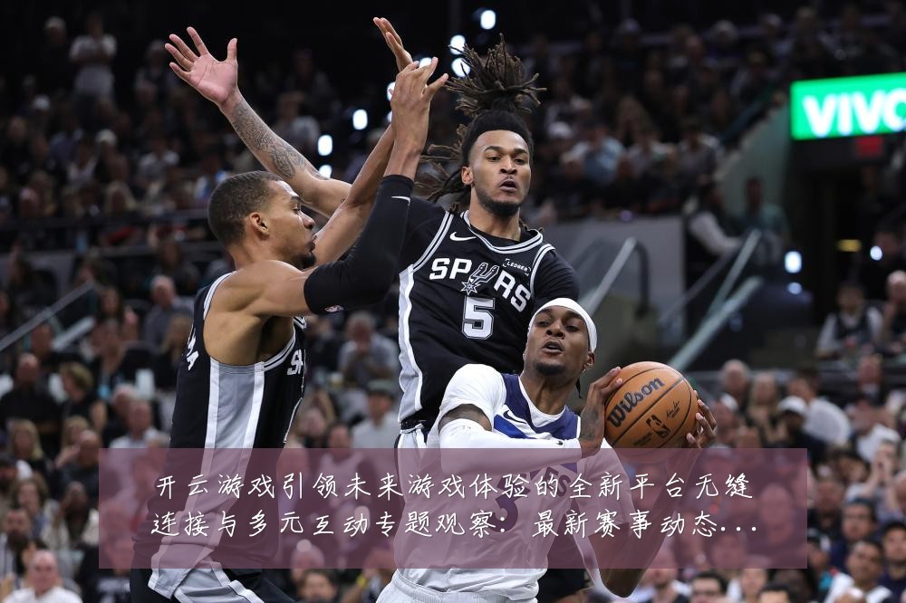 开云游戏引领未来游戏体验的全新平台无缝连接与多元互动专题观察：最新赛事动态与深度分析
