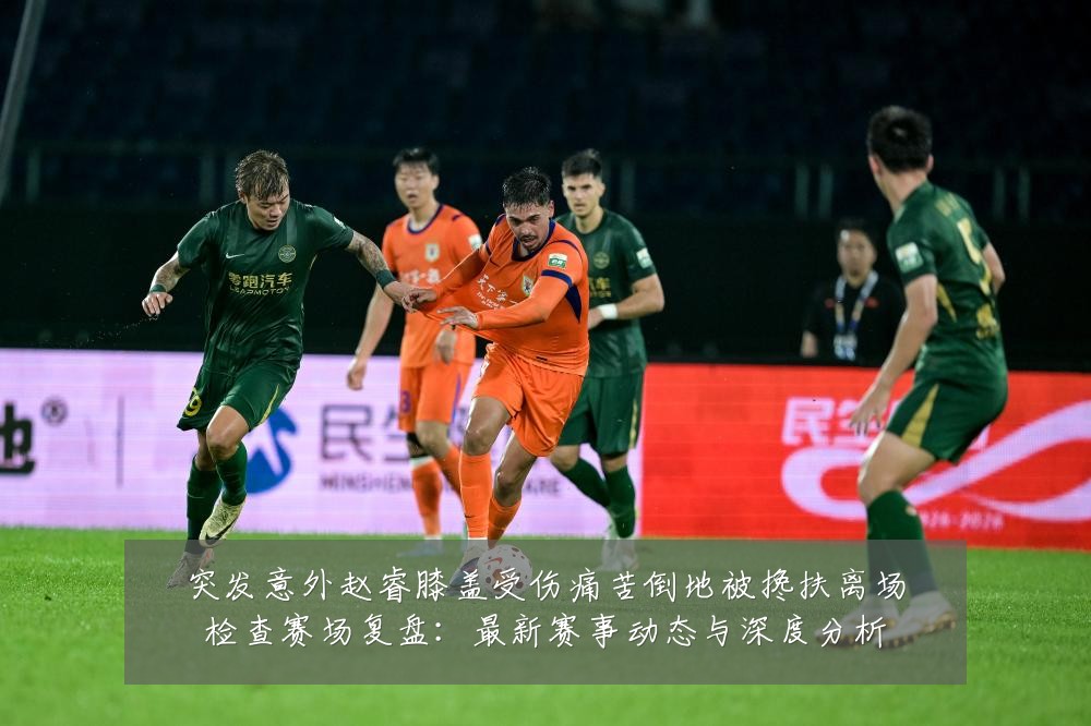突发意外赵睿膝盖受伤痛苦倒地被搀扶离场检查赛场复盘：最新赛事动态与深度分析