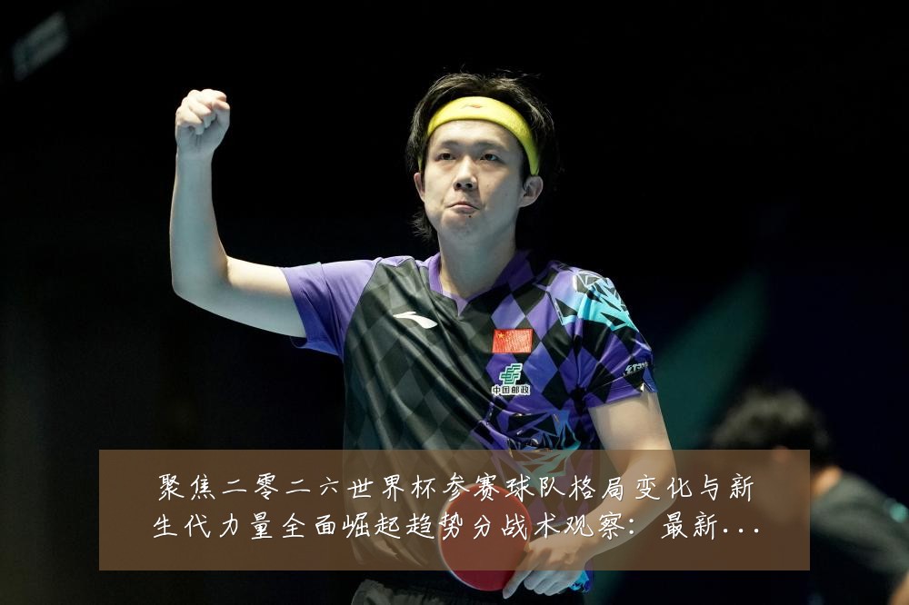 聚焦二零二六世界杯参赛球队格局变化与新生代力量全面崛起趋势分战术观察：最新赛事动态与深度分析