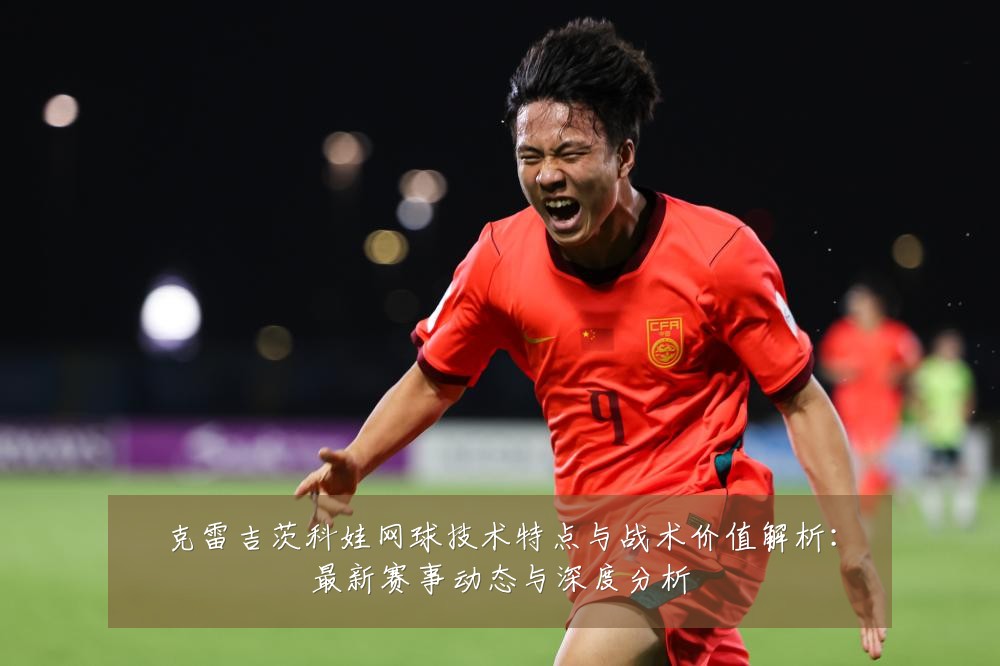 克雷吉茨科娃网球技术特点与战术价值解析:最新赛事动态与深度分析
