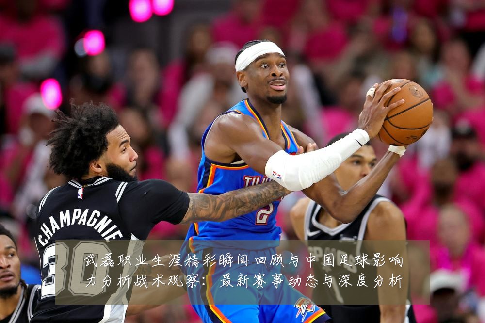 武磊职业生涯精彩瞬间回顾与中国足球影响力分析战术观察：最新赛事动态与深度分析