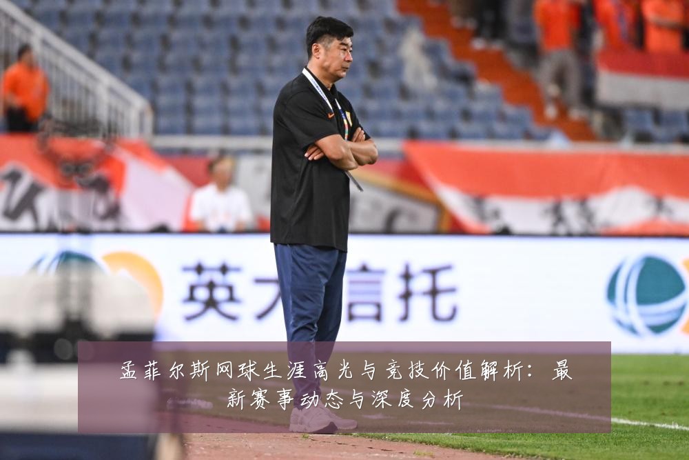 孟菲尔斯网球生涯高光与竞技价值解析:最新赛事动态与深度分析