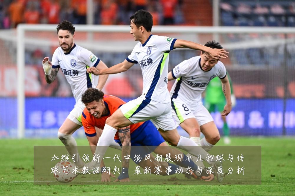 加维引领新一代中场风潮展现非凡控球与传球艺术数据研判：最新赛事动态与深度分析