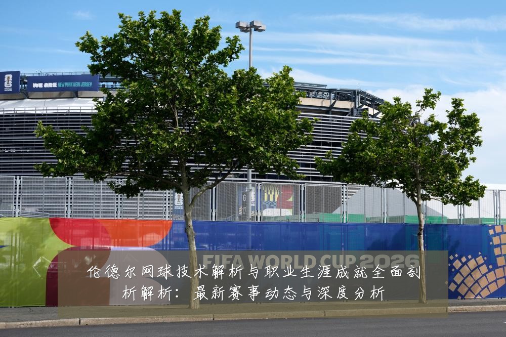伦德尔网球技术解析与职业生涯成就全面剖析解析:最新赛事动态与深度分析